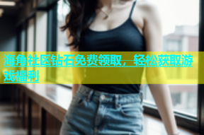 海角社区钻石免费领取，轻松获取游戏福利