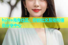 hj2ea海角社区：你的社交互动和信息分享中心