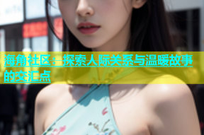 海角社区：探索人际关系与温暖故事的交汇点