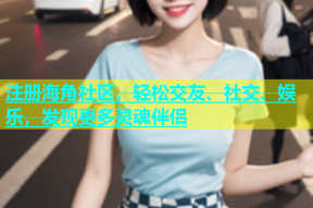 注册海角社区，轻松交友、社交、娱乐，发现更多灵魂伴侣