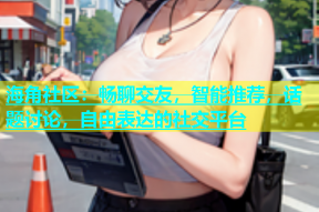 海角社区：畅聊交友，智能推荐，话题讨论，自由表达的社交平台