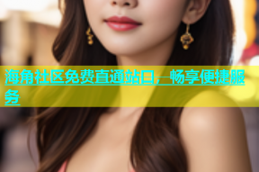 海角社区免费直通站口，畅享便捷服务