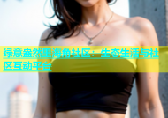 绿意盎然里海角社区：生态生活与社区互动平台