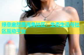 绿意盎然里海角社区：生态生活与社区互动平台