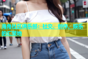 海角社区俱乐部：社交、创作、娱乐的汇聚地