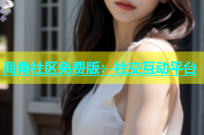 海角社区免费版：社交互动平台