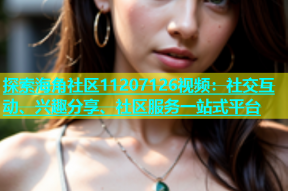探索海角社区11207126视频：社交互动、兴趣分享、社区服务一站式平台
