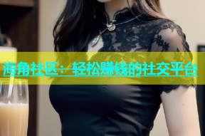 海角社区：轻松赚钱的社交平台