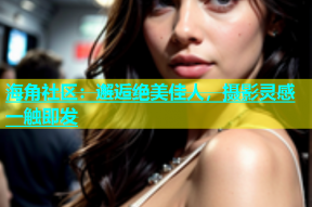 海角社区：邂逅绝美佳人，摄影灵感一触即发