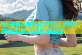 海口海角花园商铺租赁平台：海秀中路核心位置，多功能商业空间