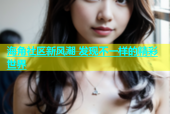 海角社区新风潮 发现不一样的精彩世界