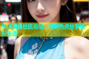 HJA海角社区论坛：畅聊热点分享精彩生活