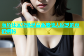 海角社区登录是否会被他人察觉的真相揭秘