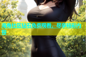 海角社区钻石免费观看，尽享精彩内容