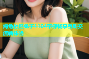 海角社区兔子1104带你畅享互动交流新体验