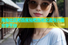 海角社区吧百度贴吧互动交流与兴趣分享平台