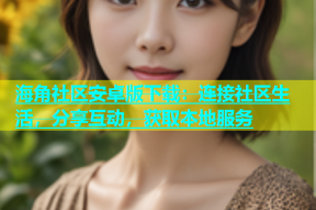 海角社区安卓版下载：连接社区生活，分享互动，获取本地服务