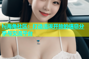 hj海角社区：打造活泼开放的信息分享与交流平台