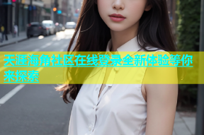 天涯海角社区在线登录全新体验等你来探索