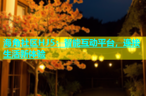 海角社区HJ5：智能互动平台，连接生活新体验