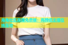 海角社区直播免费版：高颜值主播在线互动