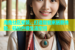 海角社区安装，打造智能家居新体验，轻松升级生活空间