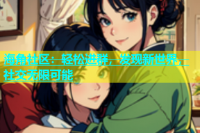 海角社区：轻松进群，发现新世界，社交无限可能