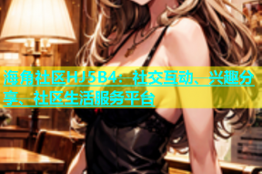 海角社区HJ5B4：社交互动、兴趣分享、社区生活服务平台