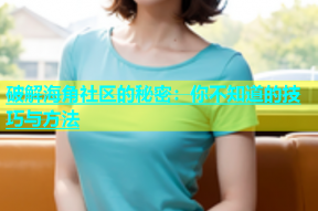 破解海角社区的秘密：你不知道的技巧与方法