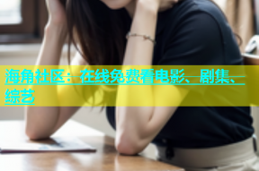海角社区：在线免费看电影、剧集、综艺