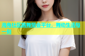 海角社区跳舞聚会平台，舞动生活每一刻