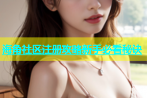 海角社区注册攻略新手必看秘诀