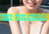 海角社区：实时互动、丰富社交、个性化推荐，打造真实可靠的社交环境