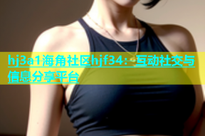 hj3a1海角社区hjf34：互动社交与信息分享平台