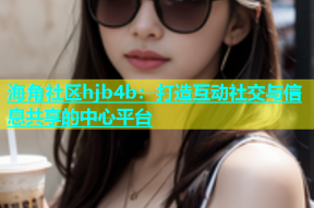 海角社区hjb4b：打造互动社交与信息共享的中心平台