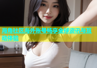 海角社区海外账号畅享全球资讯与互动体验