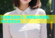 hj海角社区热门：发现最火热话题，畅享互动交流