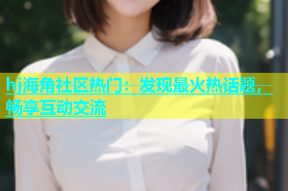 hj海角社区热门：发现最火热话题，畅享互动交流