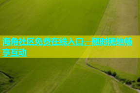 海角社区免费在线入口，随时随地畅享互动