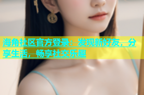 海角社区官方登录：发现新好友，分享生活，畅享社交乐趣