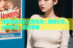 海角社区的社交聚集地：连接好友，分享生活，发现新趣