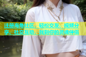 注册海角社区，轻松交友、视频分享、社交互动，找到你的灵魂伴侣