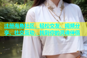 注册海角社区，轻松交友、视频分享、社交互动，找到你的灵魂伴侣