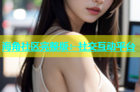 海角社区完整版：社交互动平台