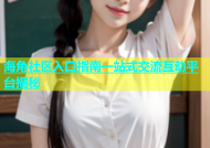 海角社区入口指南一站式交流互动平台揭秘