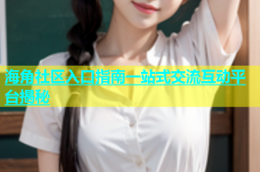 海角社区入口指南一站式交流互动平台揭秘