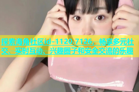探索海角社区id-1120.7126，畅享多元社交、实时互动、兴趣圈子和安全交流的乐趣