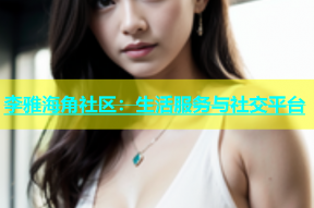 李雅海角社区：生活服务与社交平台