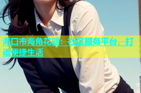 海口市海角花园：社区服务平台，打造便捷生活