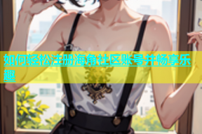 如何轻松注册海角社区账号并畅享乐趣